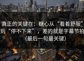 真正的关键在：糖心从“看着舒服”到“停不下来”，差的就是字幕节拍（最后一句最关键）