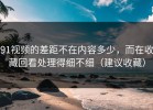 91视频的差距不在内容多少，而在收藏回看处理得细不细（建议收藏）