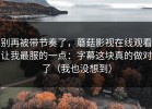 别再被带节奏了，蘑菇影视在线观看让我最服的一点：字幕这块真的做对了（我也没想到）