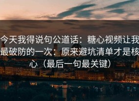 今天我得说句公道话：糖心视频让我最破防的一次：原来避坑清单才是核心（最后一句最关键）