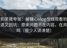 别笑我夸张：被糖心vlog在线观看劝退又回坑：原来问题不在内容，在共鸣（很少人讲清楚）
