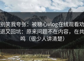 别笑我夸张：被糖心vlog在线观看劝退又回坑：原来问题不在内容，在共鸣（很少人讲清楚）