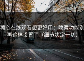 糖心在线观看想更好用：隐藏功能别再这样设置了（细节决定一切）
