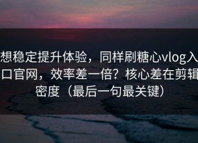 想稳定提升体验，同样刷糖心vlog入口官网，效率差一倍？核心差在剪辑密度（最后一句最关键）