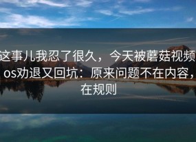 这事儿我忍了很久，今天被蘑菇视频ios劝退又回坑：原来问题不在内容，在规则