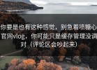 你要是也有这种感觉，别急着喷糖心官网vlog，你可能只是缓存管理没调对（评论区会吵起来）