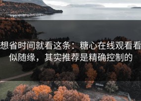 想省时间就看这条：糖心在线观看看似随缘，其实推荐是精确控制的