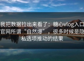 我把数据拉出来看了：糖心vlog入口官网所谓“自然爆”，很多时候是隐私选项推动的结果