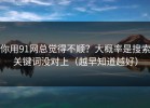 你用91网总觉得不顺？大概率是搜索关键词没对上（越早知道越好）