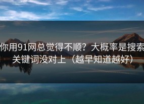 你用91网总觉得不顺？大概率是搜索关键词没对上（越早知道越好）