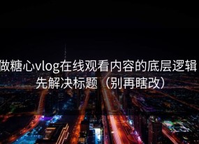 做糖心vlog在线观看内容的底层逻辑：先解决标题（别再瞎改）