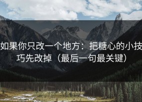 如果你只改一个地方：把糖心的小技巧先改掉（最后一句最关键）