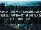 你可能一直搞反了：同样刷糖心vlog电脑版，效率差一倍？核心差在人群匹配（真的不夸张）