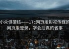 小众但硬核——17c网页版影视传媒的网页版登录，学会后真的省事