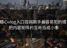 糖心vlog入口官网新手最容易犯的错：把内容矩阵的互补当成小事