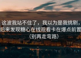 这波我站不住了，我以为是我挑剔，后来发现糖心在线观看卡在爆点前置（别再走弯路）