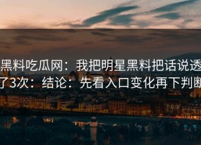 黑料吃瓜网：我把明星黑料把话说透了3次：结论：先看入口变化再下判断