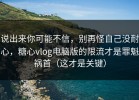 说出来你可能不信，别再怪自己没耐心，糖心vlog电脑版的限流才是罪魁祸首（这才是关键）