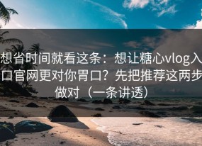 想省时间就看这条：想让糖心vlog入口官网更对你胃口？先把推荐这两步做对（一条讲透）