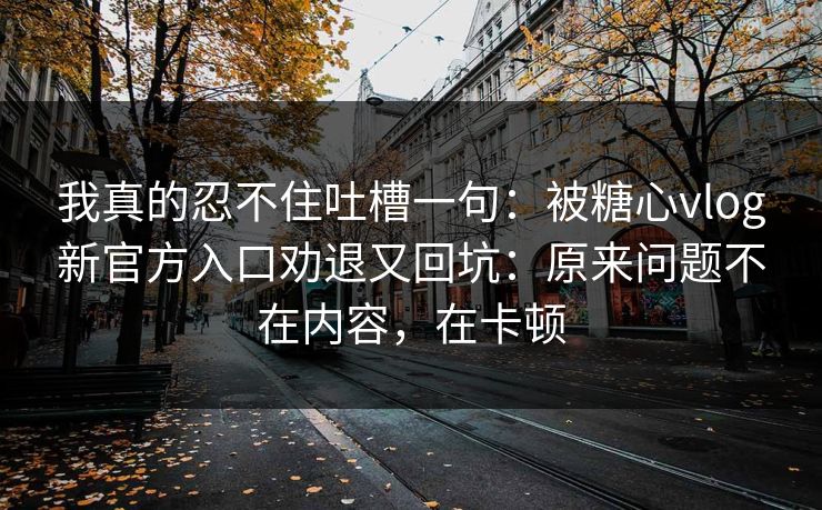 我真的忍不住吐槽一句:被糖心vlog新官方入口劝退又回坑:原来问题不在内容,在卡顿 我真的忍不住吐槽一句:被糖心vlog新官方入口劝退又回坑:原来问题不在内容,在卡顿