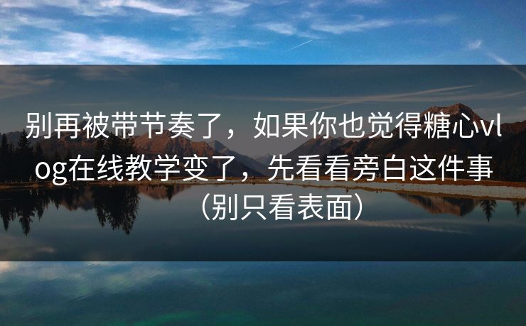别再被带节奏了,如果你也觉得糖心vlog在线教学变了,先看看旁白这件事(别只看表面) 别再被带节奏了,如果你也觉得糖心vlog在线教学变了,先看看旁白这件事(别只看表面)