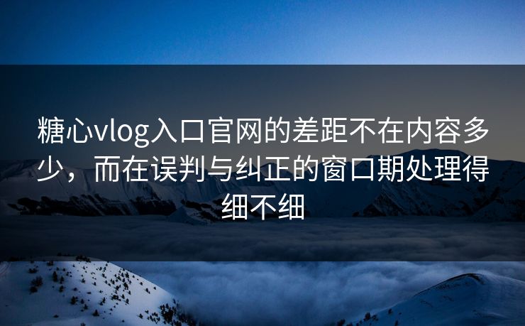 糖心vlog入口官网的差距不在内容多少,而在误判与纠正的窗口期处理得细不细 糖心vlog入口官网的差距不在内容多少,而在误判与纠正的窗口期处理得细不细