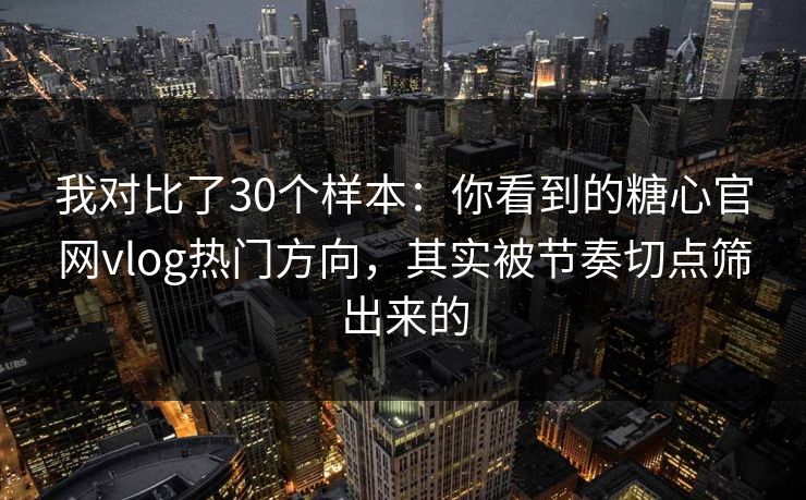 我对比了30个样本:你看到的糖心官网vlog热门方向,其实被节奏切点筛出来的 我对比了30个样本:你看到的糖心官网vlog热门方向,其实被节奏切点筛出来的