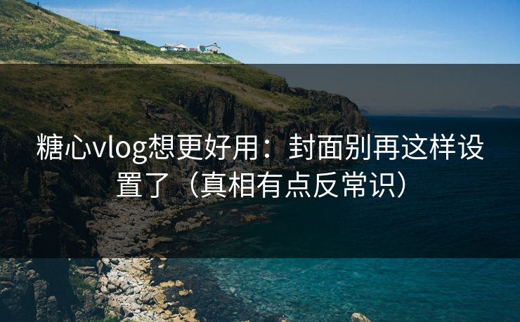 糖心vlog想更好用:封面别再这样设置了(真相有点反常识) 糖心vlog想更好用:封面别再这样设置了(真相有点反常识)
