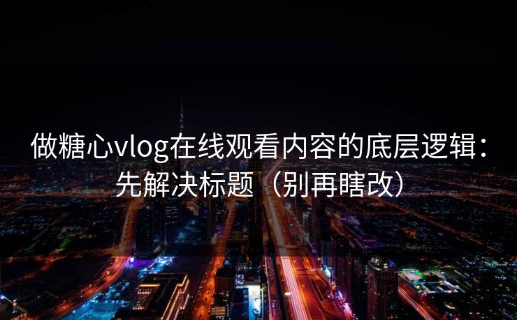 做糖心vlog在线观看内容的底层逻辑:先解决标题(别再瞎改) 做糖心vlog在线观看内容的底层逻辑:先解决标题(别再瞎改)