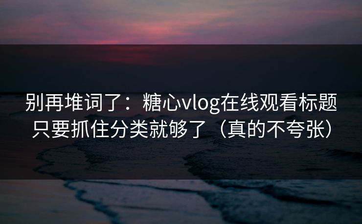 别再堆词了:糖心vlog在线观看标题只要抓住分类就够了(真的不夸张) 别再堆词了:糖心vlog在线观看标题只要抓住分类就够了(真的不夸张)