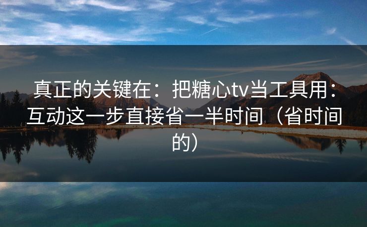 真正的关键在：把糖心tv当工具用：互动这一步直接省一半时间（省时间的）