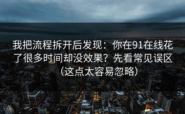 我把流程拆开后发现：你在91在线花了很多时间却没效果？先看常见误区（这点太容易忽略）