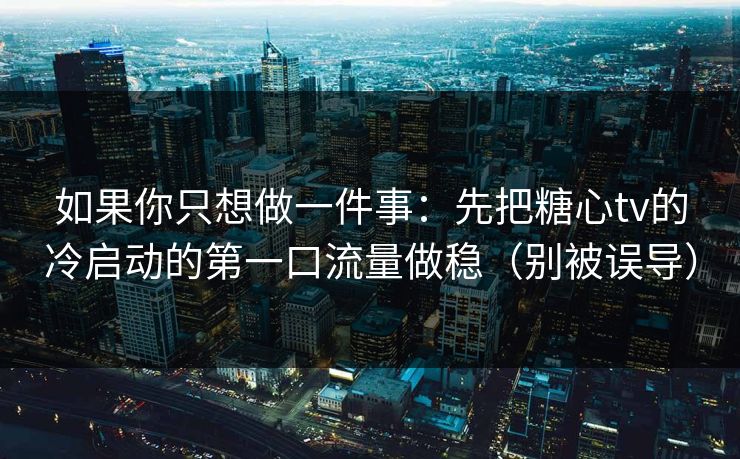 如果你只想做一件事:先把糖心tv的冷启动的第一口流量做稳(别被误导) 如果你只想做一件事:先把糖心tv的冷启动的第一口流量做稳(别被误导)