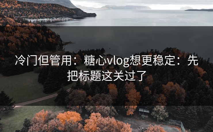 冷门但管用:糖心vlog想更稳定:先把标题这关过了 冷门但管用:糖心vlog想更稳定:先把标题这关过了
