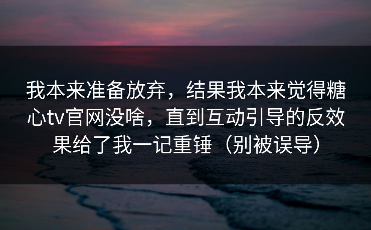 我本来准备放弃,结果我本来觉得糖心tv官网没啥,直到互动引导的反效果给了我一记重锤(别被误导) 我本来准备放弃,结果我本来觉得糖心tv官网没啥,直到互动引导的反效果给了我一记重锤(别被误导)