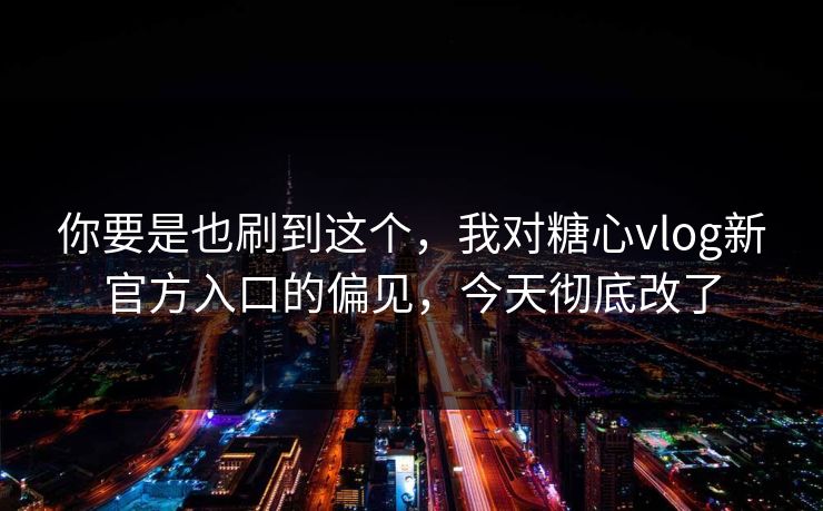 你要是也刷到这个,我对糖心vlog新官方入口的偏见,今天彻底改了 你要是也刷到这个,我对糖心vlog新官方入口的偏见,今天彻底改了