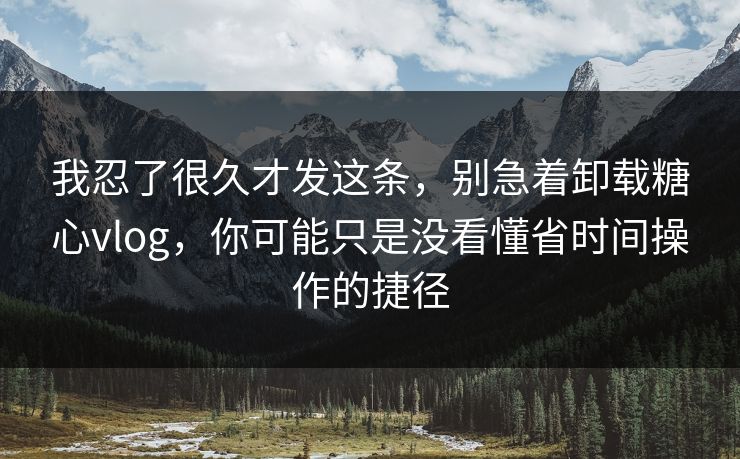 我忍了很久才发这条,别急着卸载糖心vlog,你可能只是没看懂省时间操作的捷径 我忍了很久才发这条,别急着卸载糖心vlog,你可能只是没看懂省时间操作的捷径