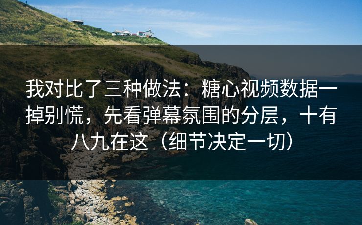 我对比了三种做法:糖心视频数据一掉别慌,先看弹幕氛围的分层,十有八九在这(细节决定一切) 我对比了三种做法:糖心视频数据一掉别慌,先看弹幕氛围的分层,十有八九在这(细节决定一切)