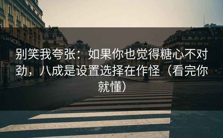 别笑我夸张:如果你也觉得糖心不对劲,八成是设置选择在作怪(看完你就懂) 别笑我夸张:如果你也觉得糖心不对劲,八成是设置选择在作怪(看完你就懂)