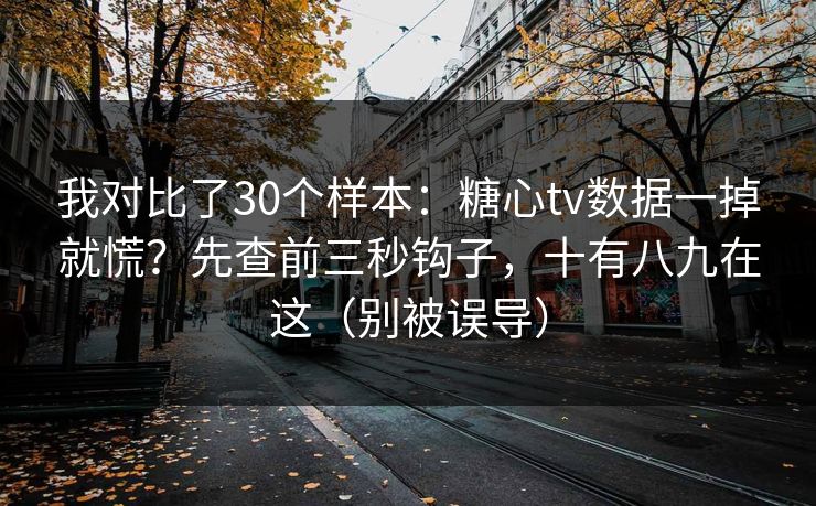 我对比了30个样本：糖心tv数据一掉就慌？先查前三秒钩子，十有八九在这（别被误导）