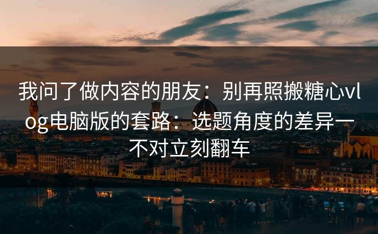 我问了做内容的朋友:别再照搬糖心vlog电脑版的套路:选题角度的差异一不对立刻翻车 我问了做内容的朋友:别再照搬糖心vlog电脑版的套路:选题角度的差异一不对立刻翻车