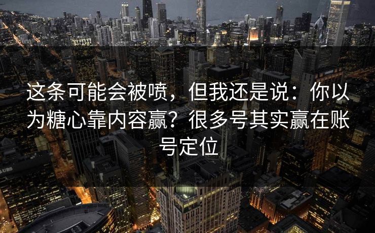 这条可能会被喷,但我还是说:你以为糖心靠内容赢?很多号其实赢在账号定位 这条可能会被喷,但我还是说:你以为糖心靠内容赢?很多号其实赢在账号定位