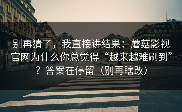 别再猜了,我直接讲结果:蘑菇影视官网为什么你总觉得“越来越难刷到”?答案在停留(别再瞎改) 别再猜了,我直接讲结果:蘑菇影视官网为什么你总觉得“越来越难刷到”?答案在停留(别再瞎改)