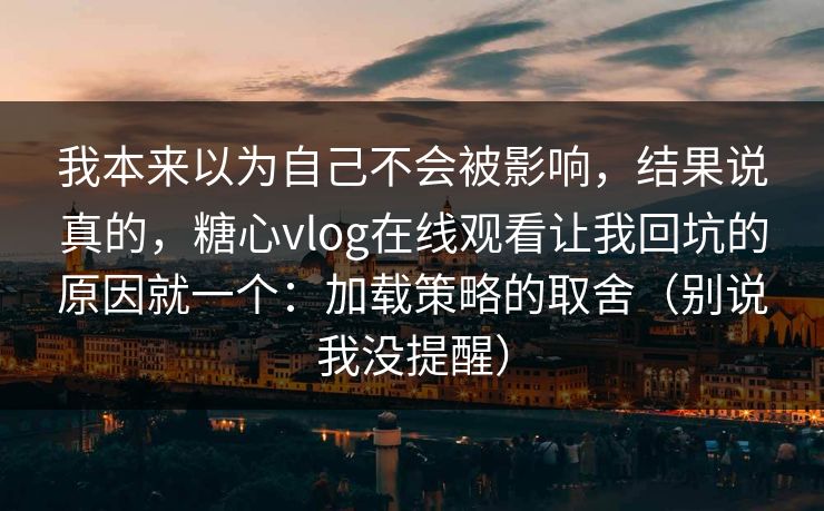 我本来以为自己不会被影响,结果说真的,糖心vlog在线观看让我回坑的原因就一个:加载策略的取舍(别说我没提醒) 我本来以为自己不会被影响,结果说真的,糖心vlog在线观看让我回坑的原因就一个:加载策略的取舍(别说我没提醒)
