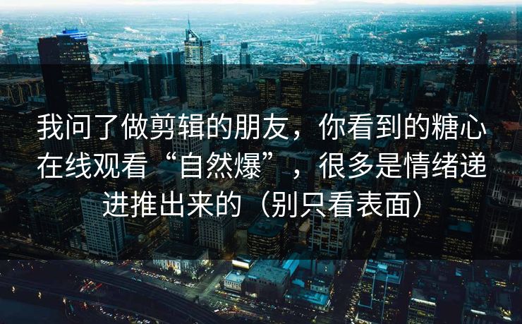 我问了做剪辑的朋友，你看到的糖心在线观看“自然爆”，很多是情绪递进推出来的（别只看表面）