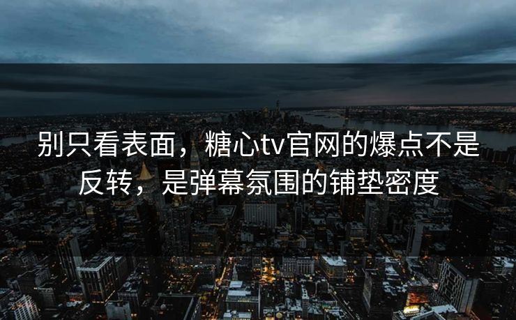 别只看表面,糖心tv官网的爆点不是反转,是弹幕氛围的铺垫密度 别只看表面,糖心tv官网的爆点不是反转,是弹幕氛围的铺垫密度