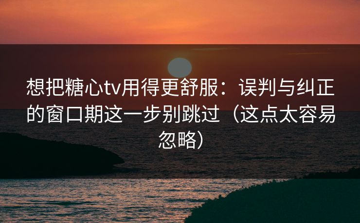 想把糖心tv用得更舒服:误判与纠正的窗口期这一步别跳过(这点太容易忽略) 想把糖心tv用得更舒服:误判与纠正的窗口期这一步别跳过(这点太容易忽略)