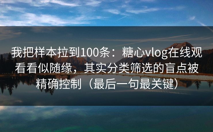 我把样本拉到100条:糖心vlog在线观看看似随缘,其实分类筛选的盲点被精确控制(最后一句最关键) 我把样本拉到100条:糖心vlog在线观看看似随缘,其实分类筛选的盲点被精确控制(最后一句最关键)