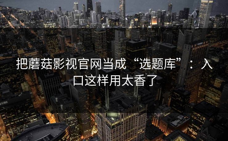 把蘑菇影视官网当成“选题库”:入口这样用太香了 把蘑菇影视官网当成“选题库”:入口这样用太香了