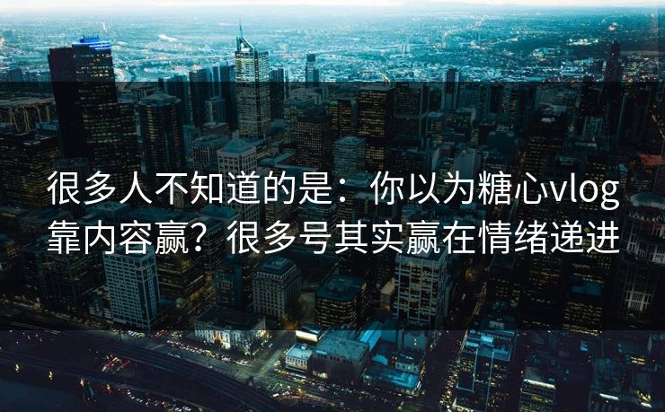 很多人不知道的是:你以为糖心vlog靠内容赢?很多号其实赢在情绪递进 很多人不知道的是:你以为糖心vlog靠内容赢?很多号其实赢在情绪递进